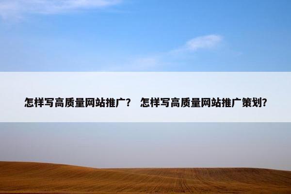 怎样写高质量网站推广？ 怎样写高质量网站推广策划？