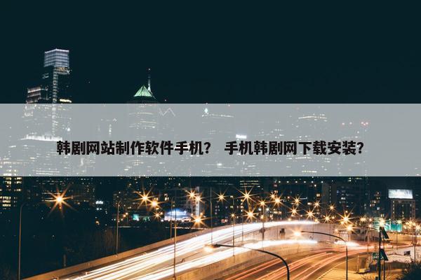 韩剧网站制作软件手机？ 手机韩剧网下载安装？
