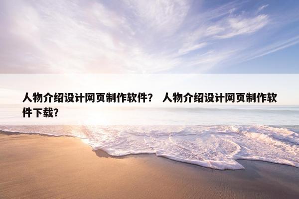人物介绍设计网页制作软件？ 人物介绍设计网页制作软件下载？