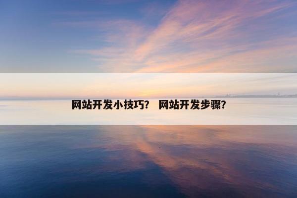 网站开发小技巧？ 网站开发步骤？