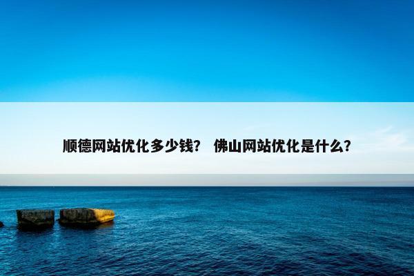 顺德网站优化多少钱？ 佛山网站优化是什么？