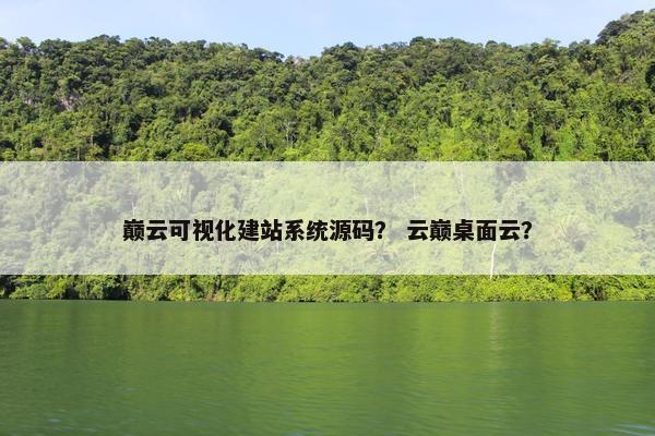 巅云可视化建站系统源码？ 云巅桌面云？
