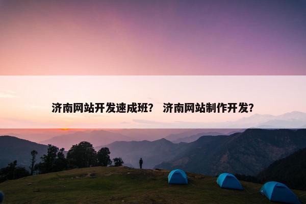 济南网站开发速成班？ 济南网站制作开发？