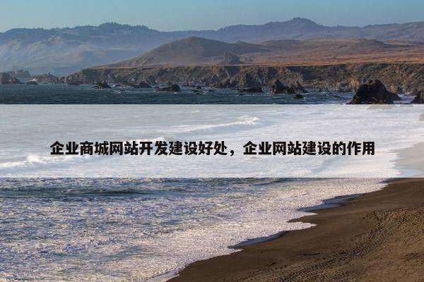 企业商城网站开发建设好处，企业网站建设的作用