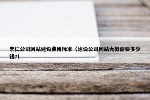 崇仁公司网站建设费用标准（建设公司网站大概需要多少钱?）