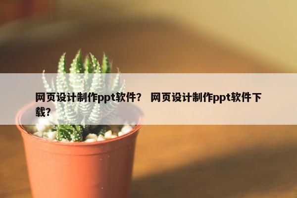 网页设计制作ppt软件？ 网页设计制作ppt软件下载？