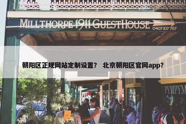朝阳区正规网站定制设置？ 北京朝阳区官网app？