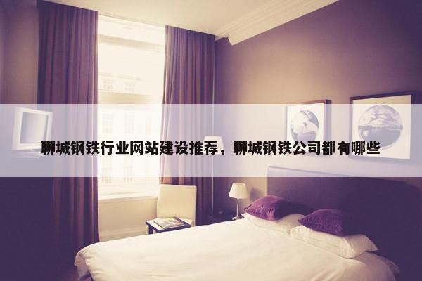 聊城钢铁行业网站建设推荐，聊城钢铁公司都有哪些