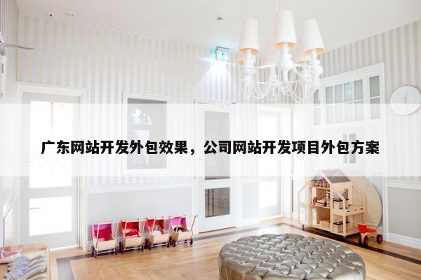 广东网站开发外包效果，公司网站开发项目外包方案