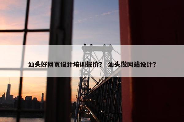 汕头好网页设计培训报价？ 汕头做网站设计？