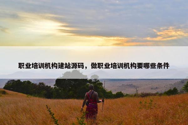 职业培训机构建站源码，做职业培训机构要哪些条件