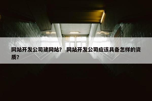 网站开发公司建网站？ 网站开发公司应该具备怎样的资质？