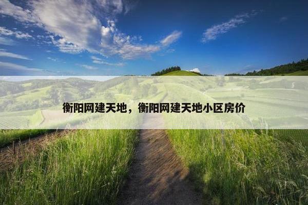 衡阳网建天地，衡阳网建天地小区房价