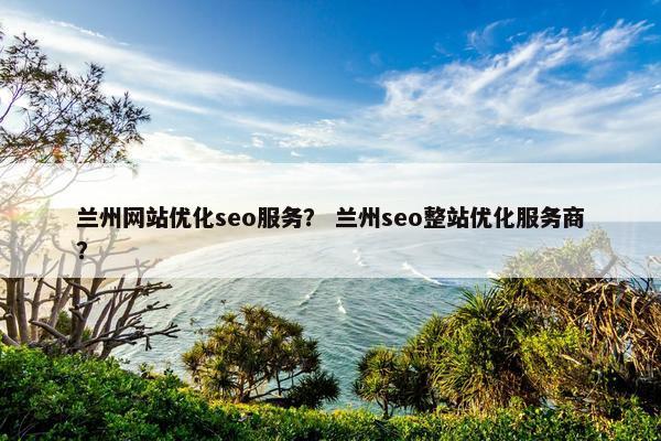 兰州网站优化seo服务？ 兰州seo整站优化服务商？