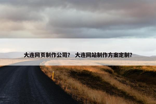 大连网页制作公司？ 大连网站制作方案定制？