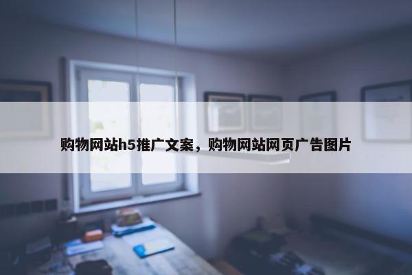 购物网站h5推广文案，购物网站网页广告图片