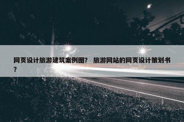 网页设计旅游建筑案例图？ 旅游网站的网页设计策划书？