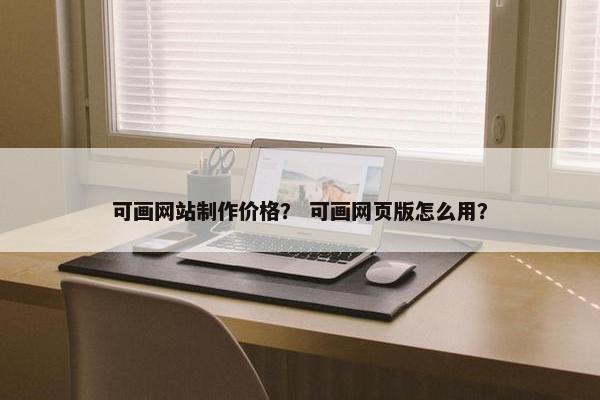 可画网站制作价格？ 可画网页版怎么用？