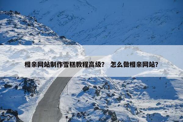 相亲网站制作雪糕教程高级？ 怎么做相亲网站？