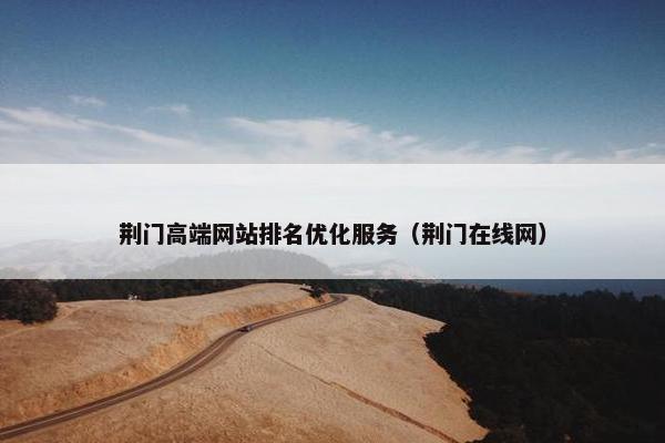 荆门高端网站排名优化服务（荆门在线网）