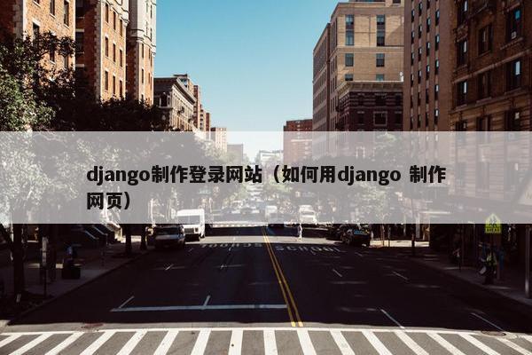django制作登录网站（如何用django 制作网页）