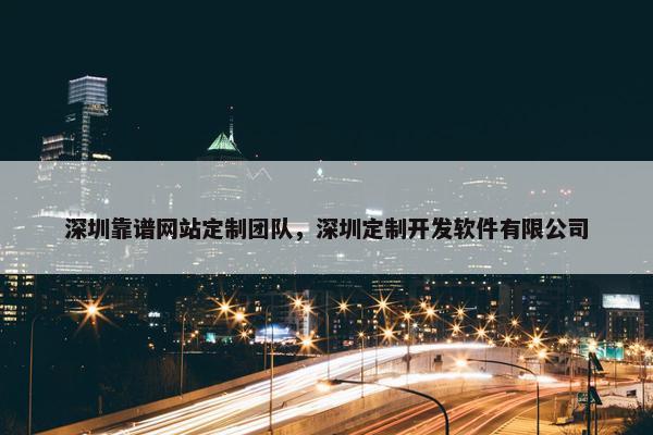 深圳靠谱网站定制团队，深圳定制开发软件有限公司