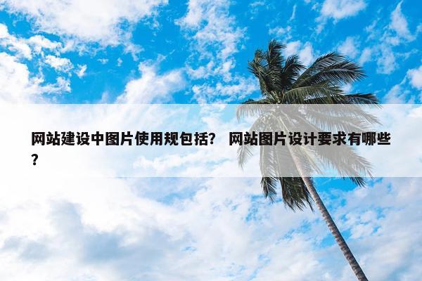 网站建设中图片使用规包括？ 网站图片设计要求有哪些？