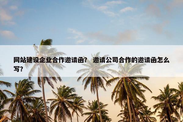 网站建设企业合作邀请函？ 邀请公司合作的邀请函怎么写？
