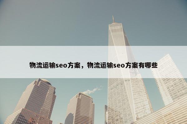 物流运输seo方案，物流运输seo方案有哪些