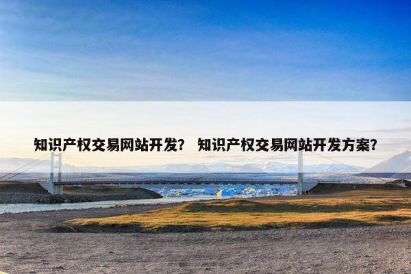 知识产权交易网站开发？ 知识产权交易网站开发方案？