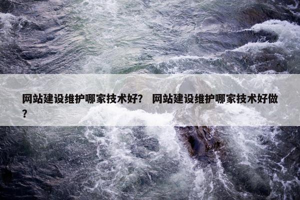 网站建设维护哪家技术好？ 网站建设维护哪家技术好做？