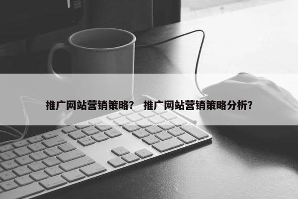 推广网站营销策略？ 推广网站营销策略分析？