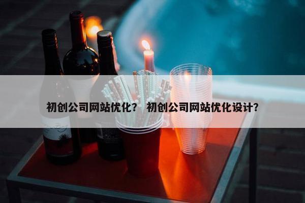 初创公司网站优化？ 初创公司网站优化设计？