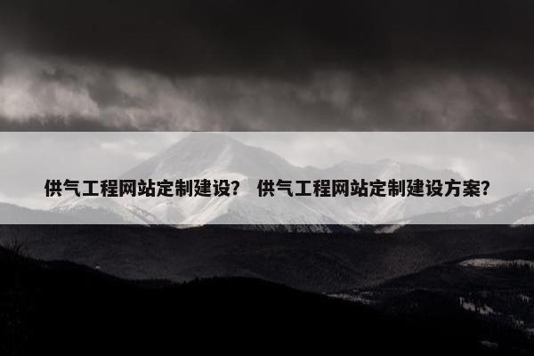 供气工程网站定制建设？ 供气工程网站定制建设方案？