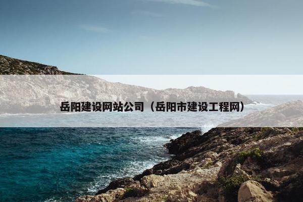 岳阳建设网站公司（岳阳市建设工程网）
