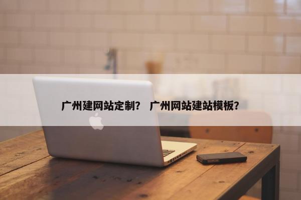 广州建网站定制？ 广州网站建站模板？