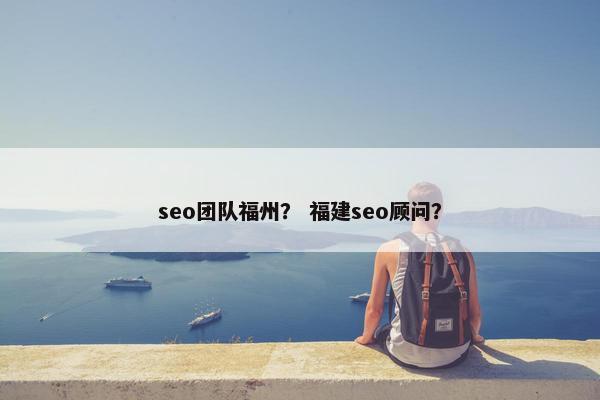 seo团队福州？ 福建seo顾问？