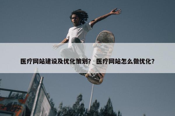 医疗网站建设及优化策划？ 医疗网站怎么做优化？