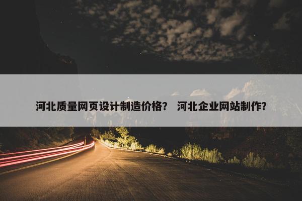 河北质量网页设计制造价格？ 河北企业网站制作？