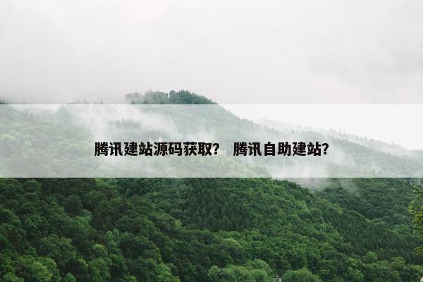 腾讯建站源码获取？ 腾讯自助建站？