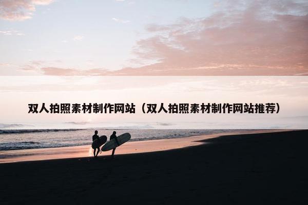 双人拍照素材制作网站（双人拍照素材制作网站推荐）