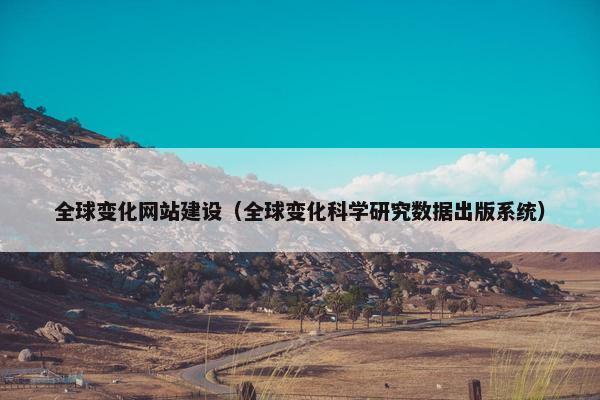 全球变化网站建设（全球变化科学研究数据出版系统）