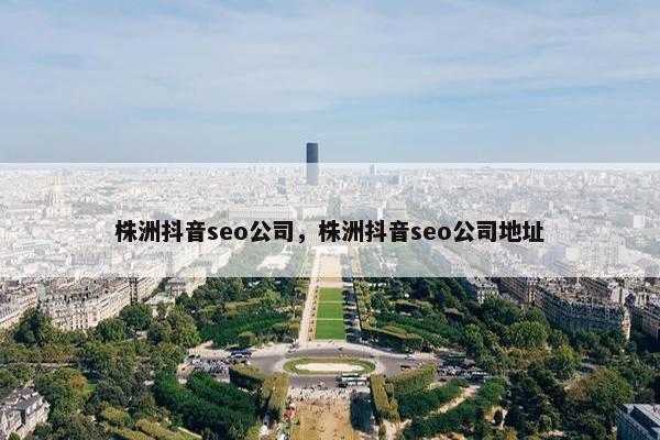 株洲抖音seo公司，株洲抖音seo公司地址