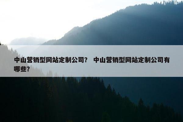 中山营销型网站定制公司？ 中山营销型网站定制公司有哪些？