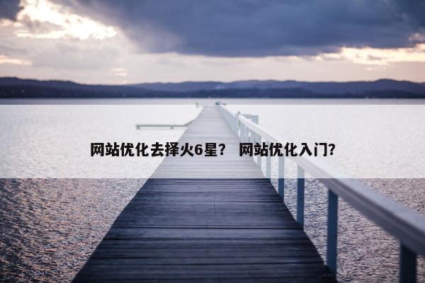 网站优化去择火6星？ 网站优化入门？