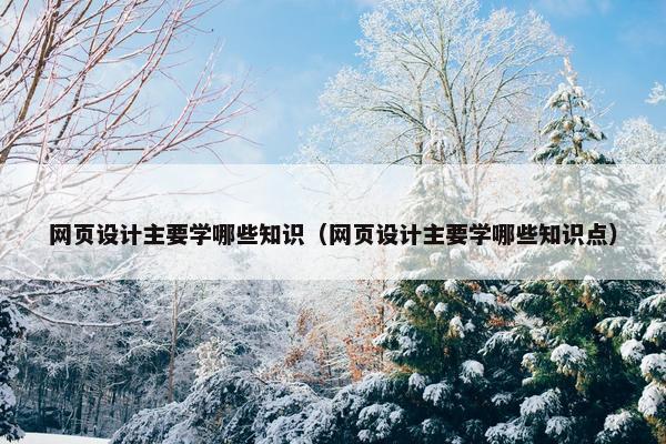 网页设计主要学哪些知识（网页设计主要学哪些知识点）