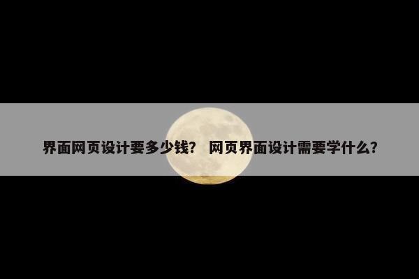 界面网页设计要多少钱？ 网页界面设计需要学什么？
