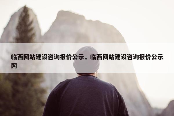 临西网站建设咨询报价公示，临西网站建设咨询报价公示网