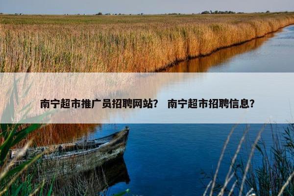 南宁超市推广员招聘网站？ 南宁超市招聘信息？