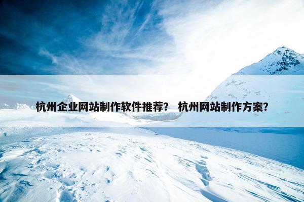 杭州企业网站制作软件推荐？ 杭州网站制作方案？